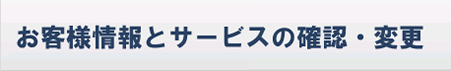 お客様情報とサービスの確認・変更