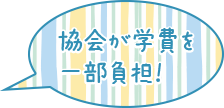 協会が学費を一部負担！