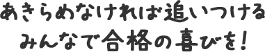 あきらめなければ追いつけるみんなで合格の喜びを！