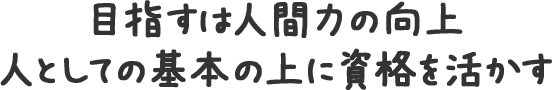 目指すは人間力の向上人としての基本の上に資格を活かす