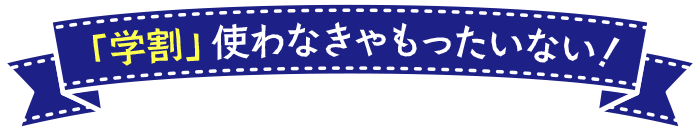 「学割」使わなきゃもったいない