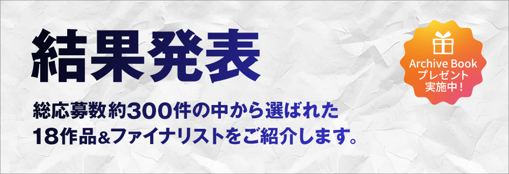 総応募数約300件の中から選ばれた18作品＆ファイナリストをご紹介します。 [Archive Book プレゼント実施中！]